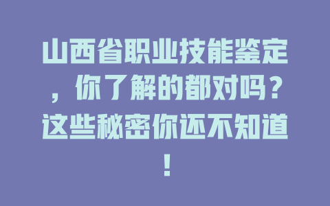 山西省职业技能鉴定，你了解的都对吗？这些秘密你还不知道！ 一