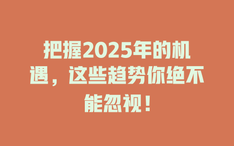把握2025年的机遇，这些趋势你绝不能忽视！ 一