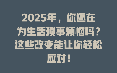 2025年，你还在为生活琐事烦恼吗？这些改变能让你轻松应对！ 一