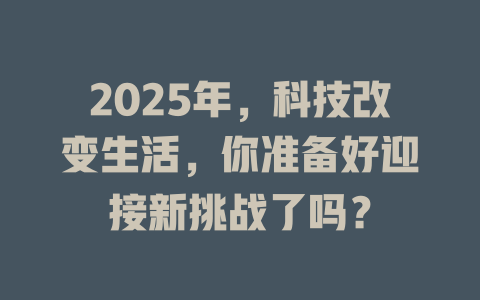 2025年，科技改变生活，你准备好迎接新挑战了吗？ 一
