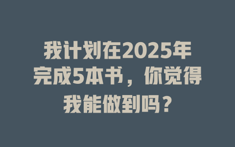 我计划在2025年完成5本书，你觉得我能做到吗？ 一