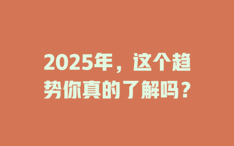 2025年，这个趋势你真的了解吗？ 一