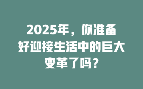 2025年，你准备好迎接生活中的巨大变革了吗？ 一
