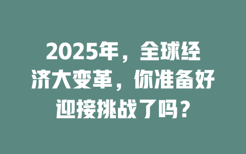 2025年，全球经济大变革，你准备好迎接挑战了吗？ 一