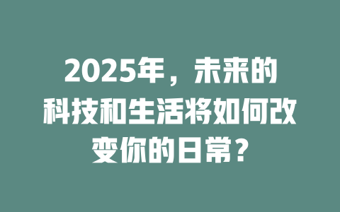 2025年，未来的科技和生活将如何改变你的日常？ 一
