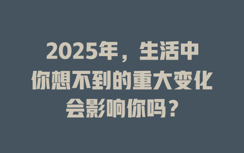2025年,生活中你想不到的重大变化会影响你吗? 一