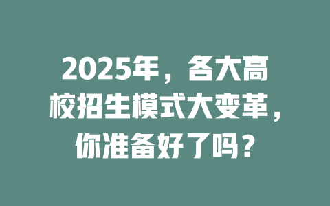 2025年，各大高校招生模式大变革，你准备好了吗？ 一