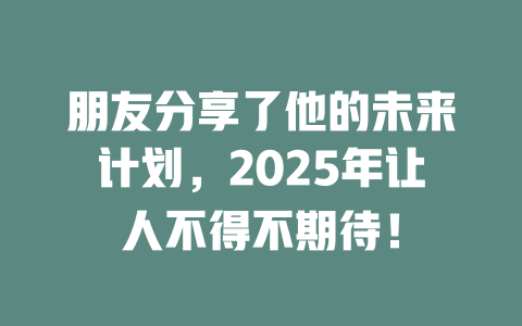 朋友分享了他的未来计划，2025年让人不得不期待！ 一