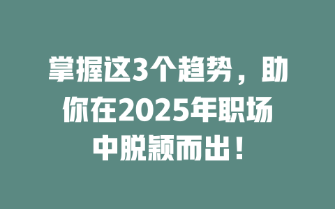 掌握这3个趋势，助你在2025年职场中脱颖而出！ 一