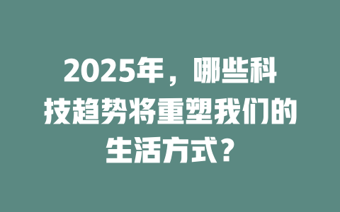 2025年，哪些科技趋势将重塑我们的生活方式？ 一
