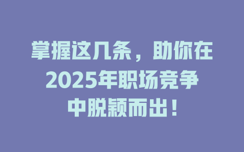 掌握这几条，助你在2025年职场竞争中脱颖而出！ 一