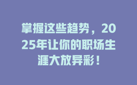 掌握这些趋势，2025年让你的职场生涯大放异彩！ 一