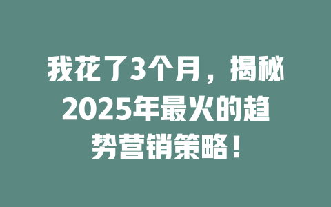 我花了3个月，揭秘2025年最火的趋势营销策略！ 一