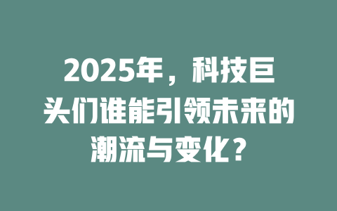 2025年，科技巨头们谁能引领未来的潮流与变化？ 一