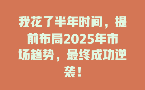 我花了半年时间，提前布局2025年市场趋势，最终成功逆袭！ 一