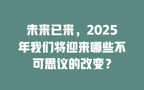 未来已来，2025年我们将迎来哪些不可思议的改变？ 一