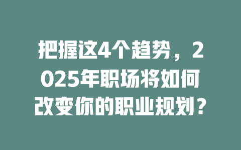 把握这4个趋势，2025年职场将如何改变你的职业规划？ 一