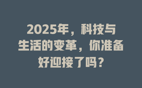 2025年，科技与生活的变革，你准备好迎接了吗？ 一