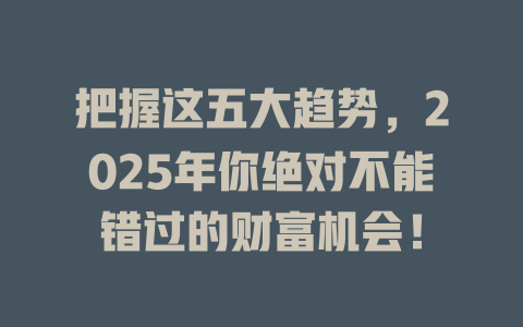 把握这五大趋势，2025年你绝对不能错过的财富机会！ 一