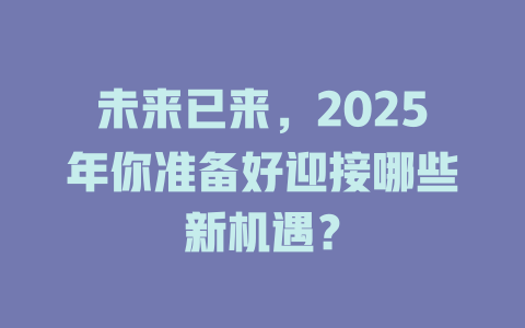 未来已来，2025年你准备好迎接哪些新机遇？ 一