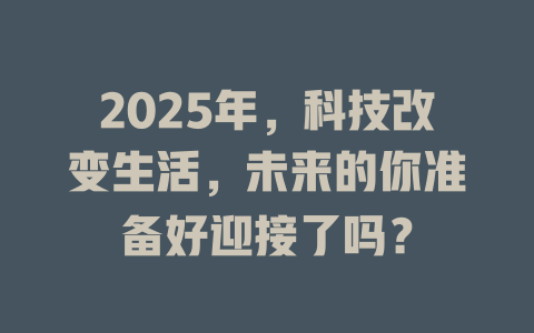 2025年,科技改变生活,未来的你准备好迎接了吗? 一