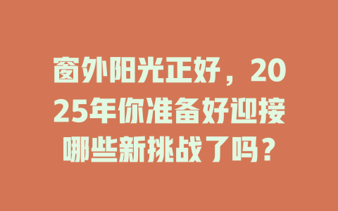 窗外阳光正好，2025年你准备好迎接哪些新挑战了吗？ 一