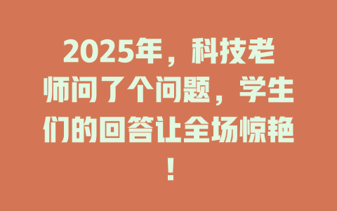 2025年，科技老师问了个问题，学生们的回答让全场惊艳！ 一