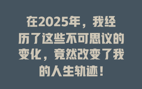 在2025年，我经历了这些不可思议的变化，竟然改变了我的人生轨迹！ 一