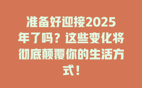 准备好迎接2025年了吗？这些变化将彻底颠覆你的生活方式！ 一