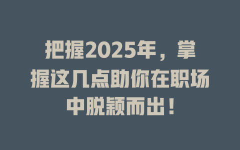 把握2025年，掌握这几点助你在职场中脱颖而出！ 一