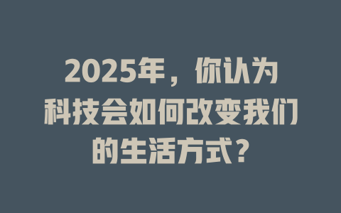 2025年，你认为科技会如何改变我们的生活方式？ 一