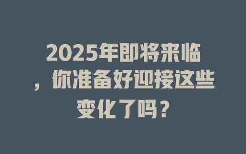 2025年即将来临，你准备好迎接这些变化了吗？ 一
