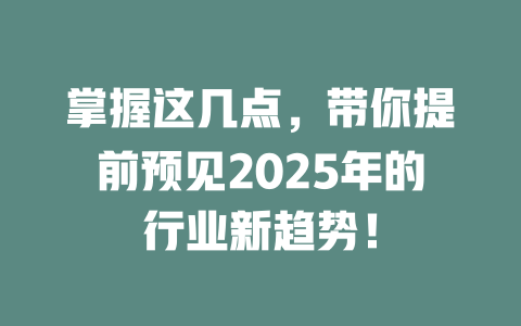 掌握这几点，带你提前预见2025年的行业新趋势！ 一