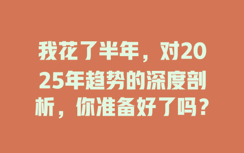 我花了半年,对2025年趋势的深度剖析,你准备好了吗? 一