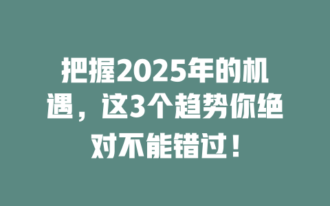 把握2025年的机遇，这3个趋势你绝对不能错过！ 一