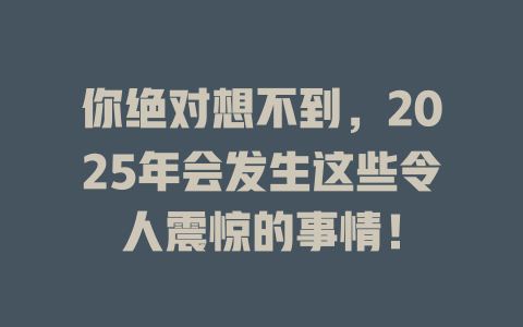 你绝对想不到，2025年会发生这些令人震惊的事情！ 一