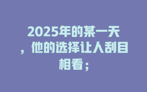 2025年的某一天，他的选择让人刮目相看； 一