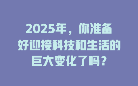 2025年,你准备好迎接科技和生活的巨大变化了吗? 一