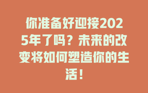 你准备好迎接2025年了吗？未来的改变将如何塑造你的生活！ 一