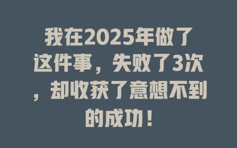 我在2025年做了这件事，失败了3次，却收获了意想不到的成功！ 一