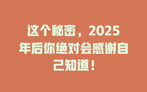 这个秘密，2025年后你绝对会感谢自己知道！ 一
