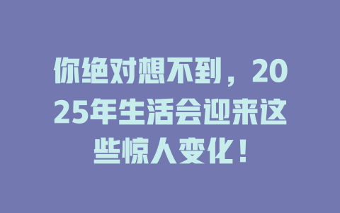 你绝对想不到，2025年生活会迎来这些惊人变化！ 一