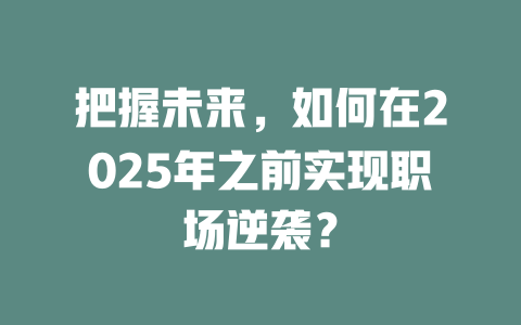 把握未来，如何在2025年之前实现职场逆袭？ 一