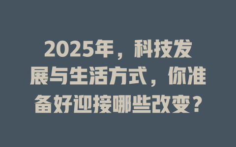 2025年，科技发展与生活方式，你准备好迎接哪些改变？ 一