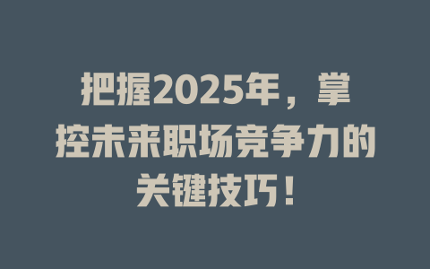 把握2025年，掌控未来职场竞争力的关键技巧！ 一
