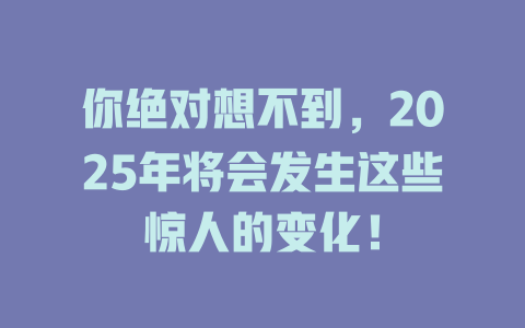 你绝对想不到，2025年将会发生这些惊人的变化！ 一