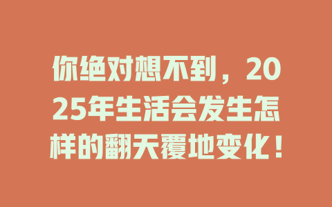 你绝对想不到，2025年生活会发生怎样的翻天覆地变化！ 一