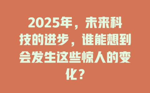 2025年，未来科技的进步，谁能想到会发生这些惊人的变化？ 一