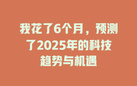 我花了6个月，预测了2025年的科技趋势与机遇 一