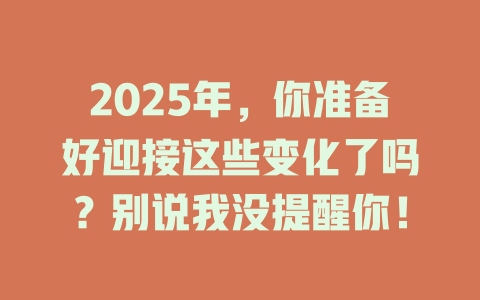 2025年，你准备好迎接这些变化了吗？别说我没提醒你！ 一